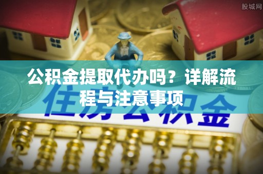 博尔塔拉蒙古公积金提取代办吗？详解流程与注意事项