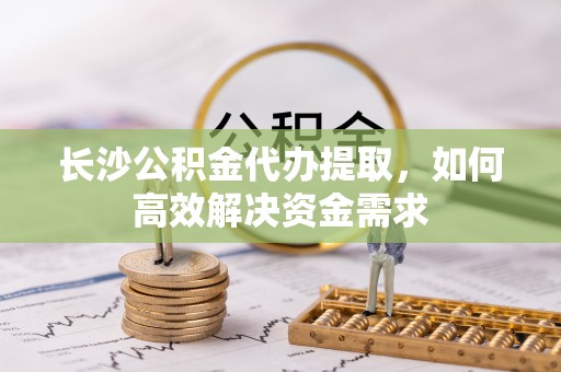 博尔塔拉蒙古长沙公积金代办提取，如何高效解决资金需求