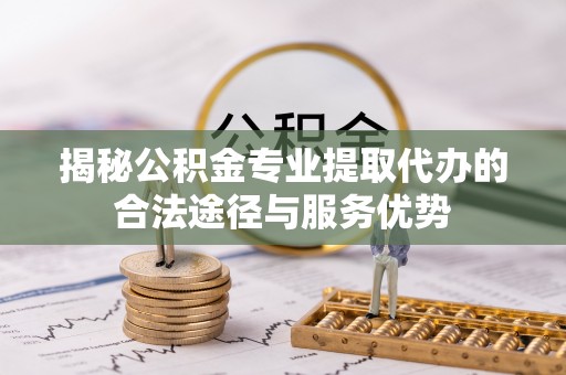 博尔塔拉蒙古揭秘公积金专业提取代办的合法途径与服务优势
