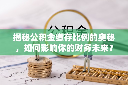 博尔塔拉蒙古揭秘公积金缴存比例的奥秘，如何影响你的财务未来？