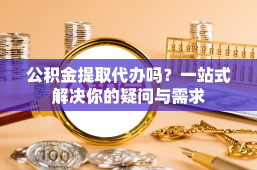 博尔塔拉蒙古公积金提取代办吗？一站式解决你的疑问与需求