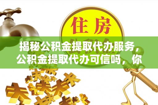 博尔塔拉蒙古揭秘公积金提取代办服务，公积金提取代办可信吗，你需要知道的真相