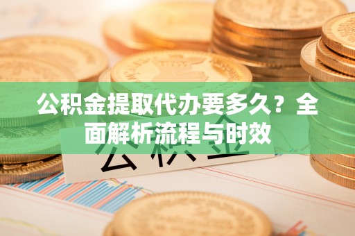 博尔塔拉蒙古公积金提取代办要多久？全面解析流程与时效