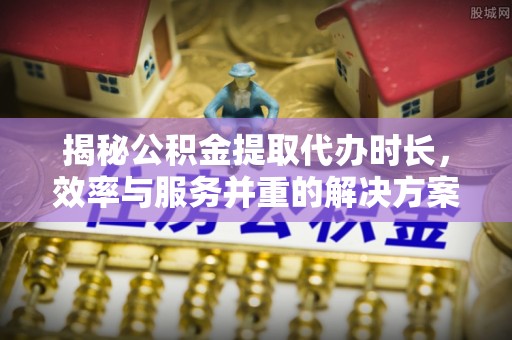 博尔塔拉蒙古揭秘公积金提取代办时长，效率与服务并重的解决方案
