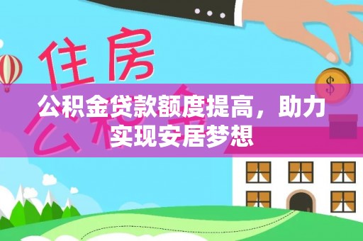 博尔塔拉蒙古公积金贷款额度提高，助力实现安居梦想