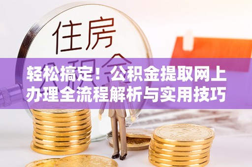 博尔塔拉蒙古轻松搞定！公积金提取网上办理全流程解析与实用技巧