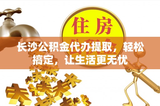 博尔塔拉蒙古长沙公积金代办提取，轻松搞定，让生活更无忧