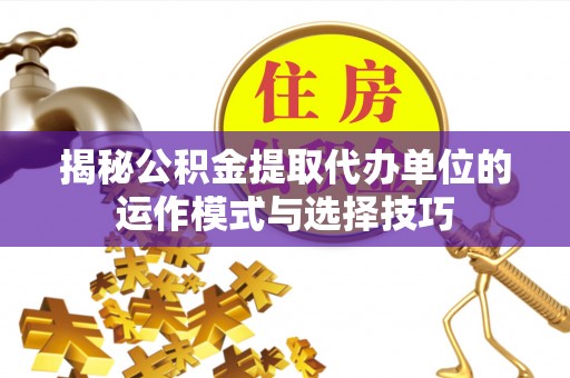 博尔塔拉蒙古揭秘公积金提取代办单位的运作模式与选择技巧