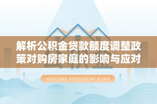 博尔塔拉蒙古解析公积金贷款额度调整政策对购房家庭的影响与应对策略