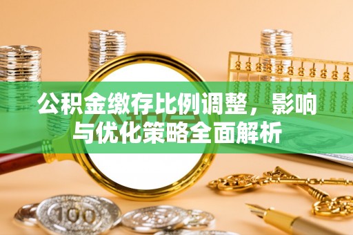 博尔塔拉蒙古公积金缴存比例调整，影响与优化策略全面解析