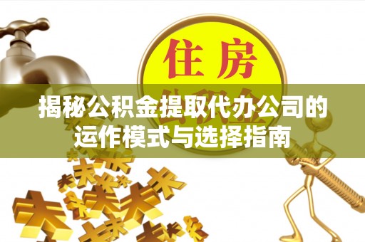 博尔塔拉蒙古揭秘公积金提取代办公司的运作模式与选择指南