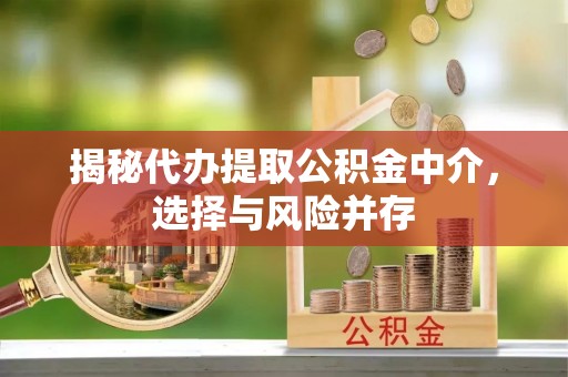 博尔塔拉蒙古揭秘代办提取公积金中介，选择与风险并存
