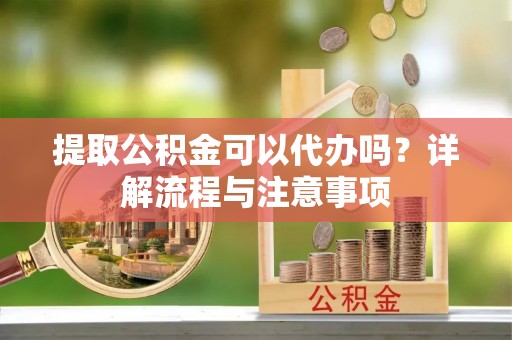 博尔塔拉蒙古提取公积金可以代办吗？详解流程与注意事项