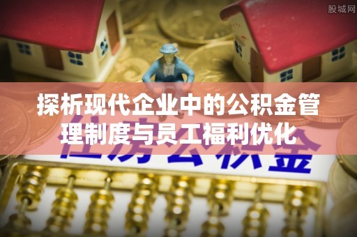 博尔塔拉蒙古探析现代企业中的公积金管理制度与员工福利优化
