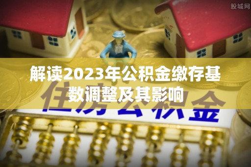 博尔塔拉蒙古解读2023年公积金缴存基数调整及其影响