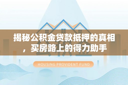 博尔塔拉蒙古揭秘公积金贷款抵押的真相，买房路上的得力助手