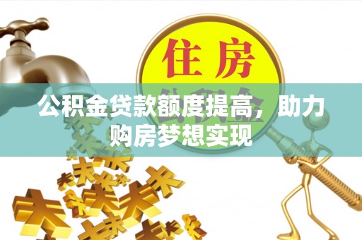 博尔塔拉蒙古公积金贷款额度提高，助力购房梦想实现