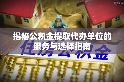 博尔塔拉蒙古揭秘公积金提取代办单位的服务与选择指南