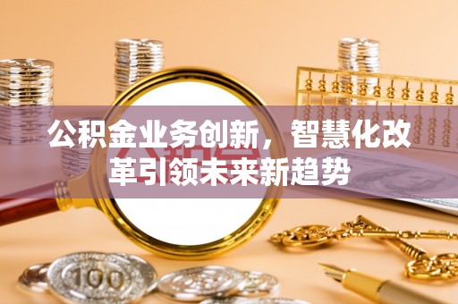 博尔塔拉蒙古公积金业务创新，智慧化改革引领未来新趋势