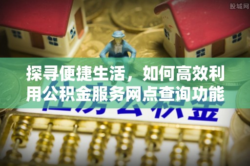 博尔塔拉蒙古探寻便捷生活，如何高效利用公积金服务网点查询功能