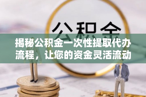 博尔塔拉蒙古揭秘公积金一次性提取代办流程，让您的资金灵活流动