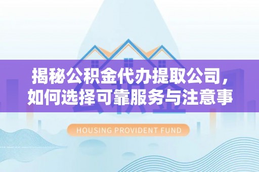 博尔塔拉蒙古揭秘公积金代办提取公司，如何选择可靠服务与注意事项