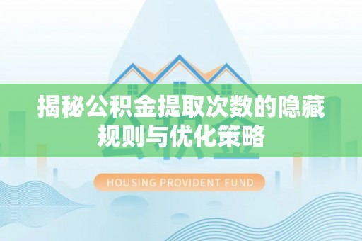 博尔塔拉蒙古揭秘公积金提取次数的隐藏规则与优化策略