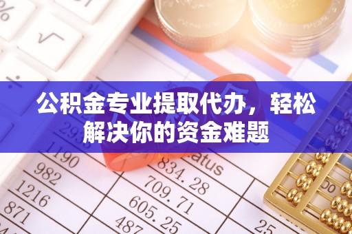 博尔塔拉蒙古公积金专业提取代办，轻松解决你的资金难题