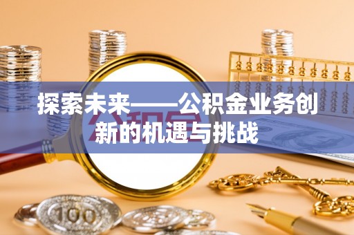 博尔塔拉蒙古探索未来——公积金业务创新的机遇与挑战