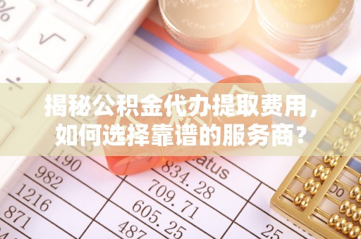 博尔塔拉蒙古揭秘公积金代办提取费用，如何选择靠谱的服务商？