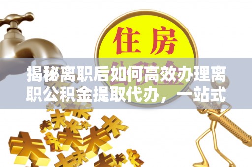 博尔塔拉蒙古揭秘离职后如何高效办理离职公积金提取代办，一站式服务全解析