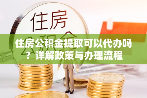 博尔塔拉蒙古住房公积金提取可以代办吗？详解政策与办理流程