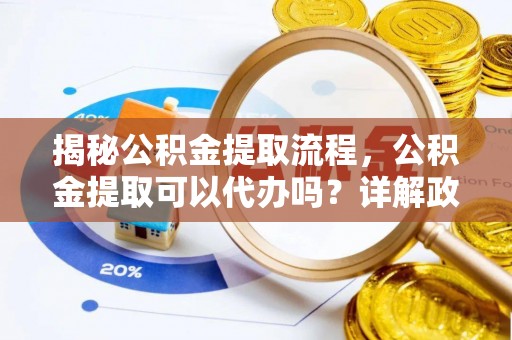 博尔塔拉蒙古揭秘公积金提取流程，公积金提取可以代办吗？详解政策与实操技巧