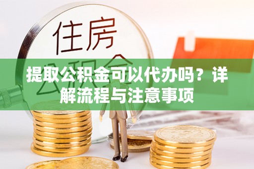 博尔塔拉蒙古提取公积金可以代办吗？详解流程与注意事项