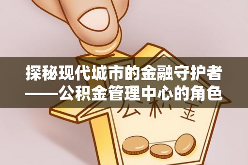 博尔塔拉蒙古探秘现代城市的金融守护者——公积金管理中心的角色与使命
