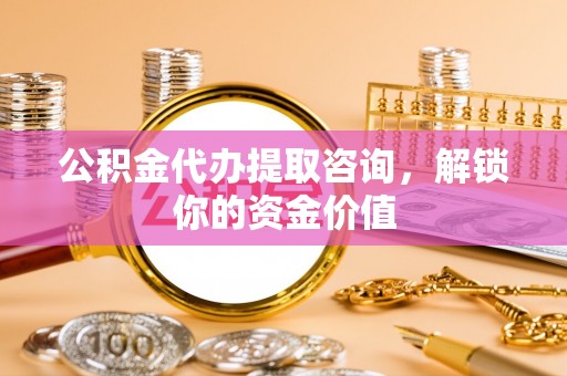 博尔塔拉蒙古公积金代办提取咨询，解锁你的资金价值