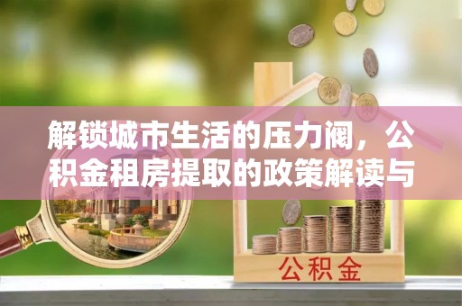 博尔塔拉蒙古解锁城市生活的压力阀，公积金租房提取的政策解读与实践指南