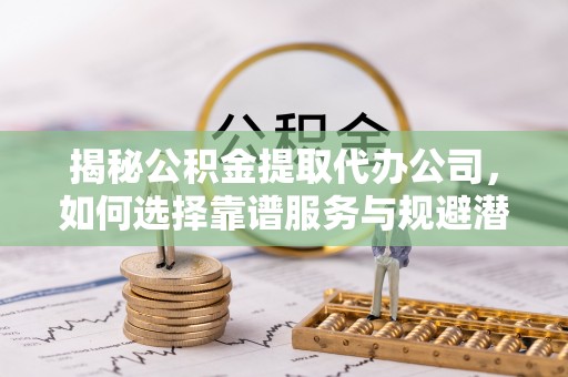 博尔塔拉蒙古揭秘公积金提取代办公司，如何选择靠谱服务与规避潜在风险