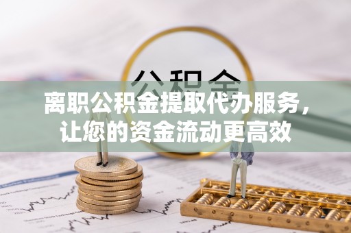 博尔塔拉蒙古离职公积金提取代办服务，让您的资金流动更高效