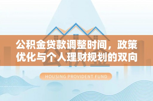 博尔塔拉蒙古公积金贷款调整时间，政策优化与个人理财规划的双向考量