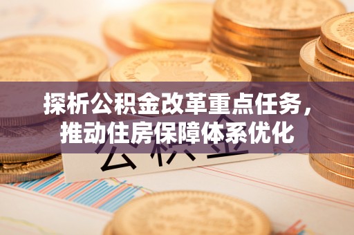 博尔塔拉蒙古探析公积金改革重点任务，推动住房保障体系优化