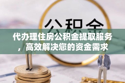 博尔塔拉蒙古代办理住房公积金提取服务，高效解决您的资金需求