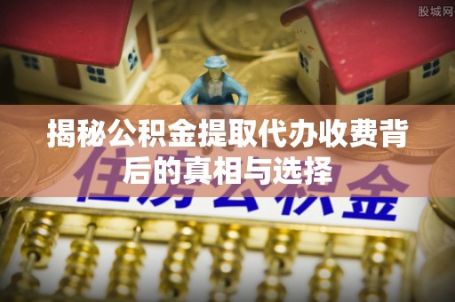 博尔塔拉蒙古揭秘公积金提取代办收费背后的真相与选择