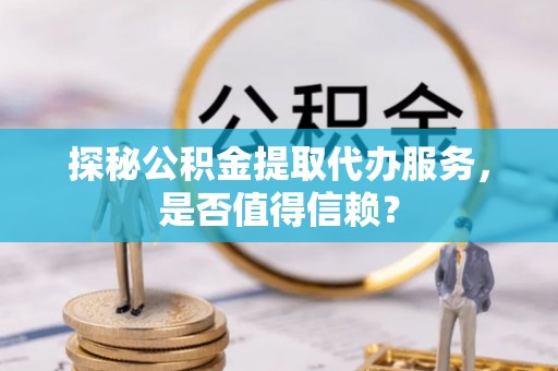 博尔塔拉蒙古探秘公积金提取代办服务，是否值得信赖？