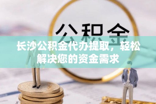 博尔塔拉蒙古长沙公积金代办提取，轻松解决您的资金需求