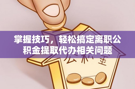 博尔塔拉蒙古掌握技巧，轻松搞定离职公积金提取代办相关问题