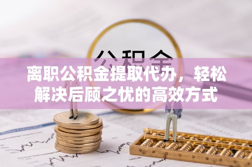 博尔塔拉蒙古离职公积金提取代办，轻松解决后顾之忧的高效方式