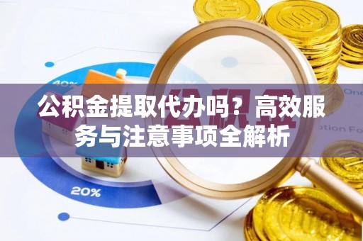 博尔塔拉蒙古公积金提取代办吗？高效服务与注意事项全解析