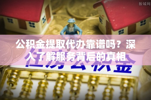 博尔塔拉蒙古公积金提取代办靠谱吗？深入了解服务背后的真相