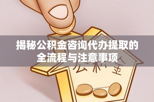 博尔塔拉蒙古揭秘公积金咨询代办提取的全流程与注意事项